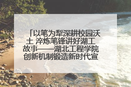 以笔为犁深耕校园沃土 淬炼笔锋讲好湖工故事——湖北工程学院创新机制锻造新时代宣传“轻骑兵”