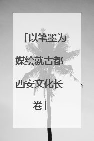 以笔墨为媒绘就古都西安文化长卷