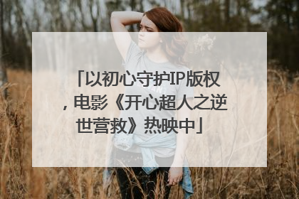 以初心守护IP版权，电影《开心超人之逆世营救》热映中