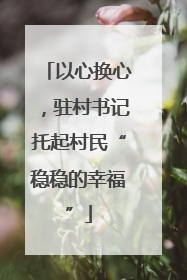 以心换心，驻村书记托起村民“稳稳的幸福”