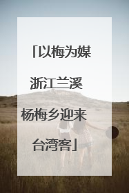 以梅为媒 浙江兰溪杨梅乡迎来台湾客