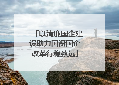 以清廉国企建设助力国资国企改革行稳致远