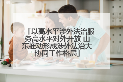 以高水平涉外法治服务高水平对外开放 山东推动形成涉外法治大协同工作格局