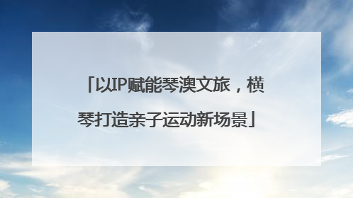 以IP赋能琴澳文旅，横琴打造亲子运动新场景