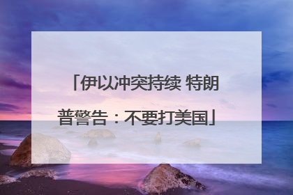 伊以冲突持续 特朗普警告：不要打美国