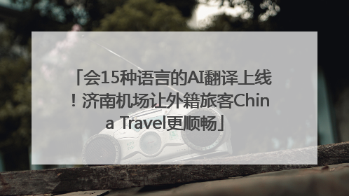 会15种语言的AI翻译上线！济南机场让外籍旅客China Travel更顺畅