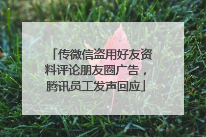 传微信盗用好友资料评论朋友圈广告，腾讯员工发声回应