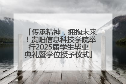 传承精神，拥抱未来！贵阳信息科技学院举行2025届学生毕业典礼暨学位授予仪式