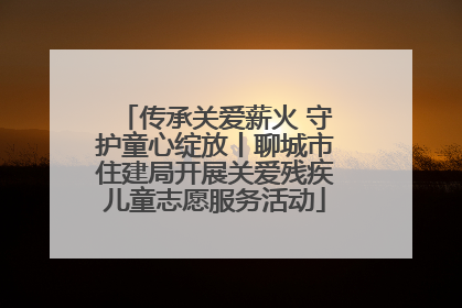 传承关爱薪火 守护童心绽放丨聊城市住建局开展关爱残疾儿童志愿服务活动