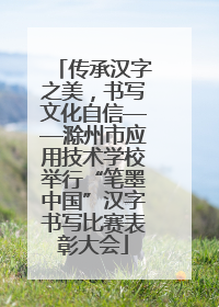 传承汉字之美，书写文化自信——滁州市应用技术学校举行“笔墨中国”汉字书写比赛表彰大会