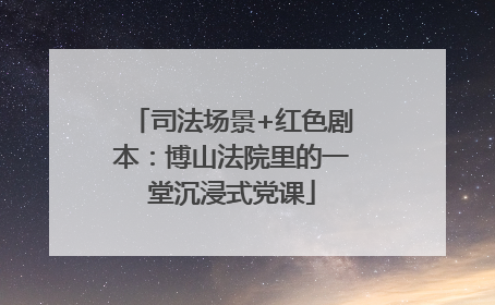 司法场景+红色剧本：博山法院里的一堂沉浸式党课