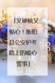 又硬核又贴心！衡阳县公安护考路上的暖心警事