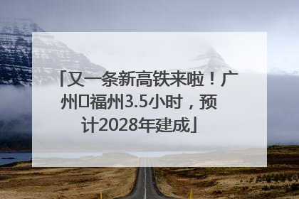 又一条新高铁来啦！广州⇌福州3.5小时，预计2028年建成