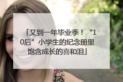 又到一年毕业季！“10后”小学生的纪念册里饱含成长的喜和泪