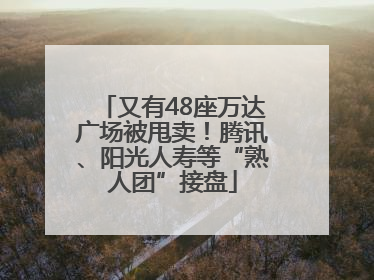 又有48座万达广场被甩卖！腾讯、阳光人寿等“熟人团”接盘