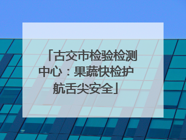 古交市检验检测中心：果蔬快检护航舌尖安全