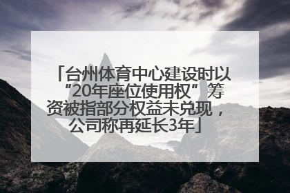 台州体育中心建设时以“20年座位使用权”筹资被指部分权益未兑现，公司称再延长3年