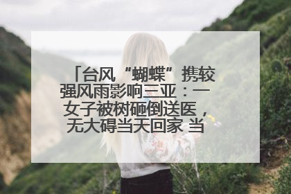 台风“蝴蝶”携较强风雨影响三亚：一女子被树砸倒送医，无大碍当天回家 当地已紧急清障