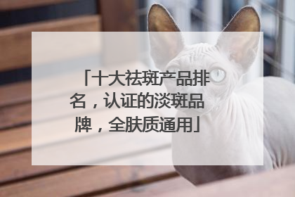 十大祛斑产品排名，认证的淡斑品牌，全肤质通用