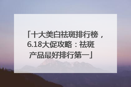 十大美白祛斑排行榜，6.18大促攻略：祛斑产品最好排行第一