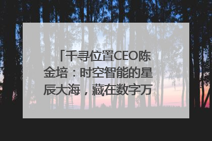 千寻位置CEO陈金培：时空智能的星辰大海，藏在数字万象与人间烟火中