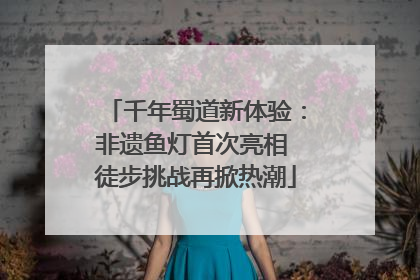 千年蜀道新体验：非遗鱼灯首次亮相 徒步挑战再掀热潮