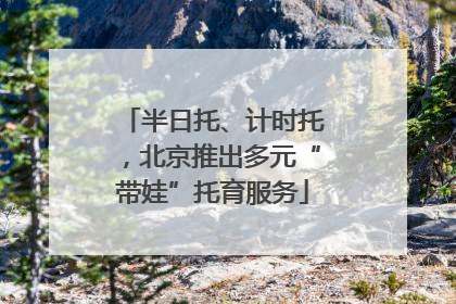 半日托、计时托，北京推出多元“带娃”托育服务