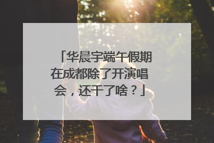 华晨宇端午假期在成都除了开演唱会，还干了啥？