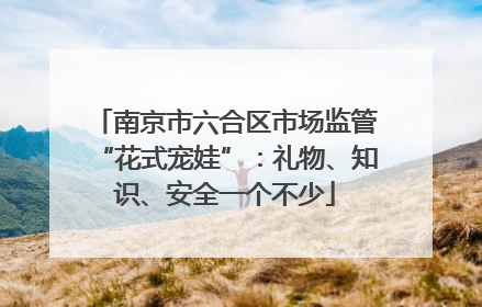南京市六合区市场监管“花式宠娃”：礼物、知识、安全一个不少