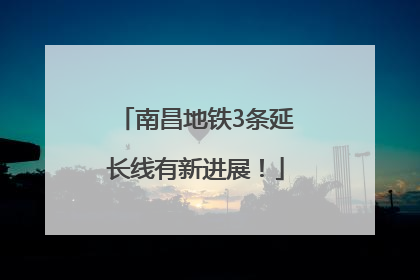 南昌地铁3条延长线有新进展！