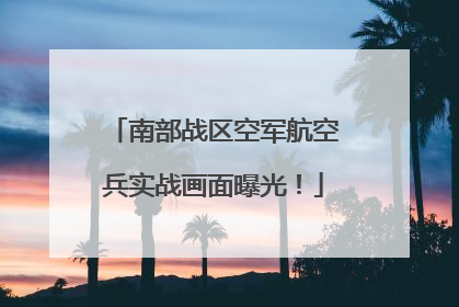 南部战区空军航空兵实战画面曝光！
