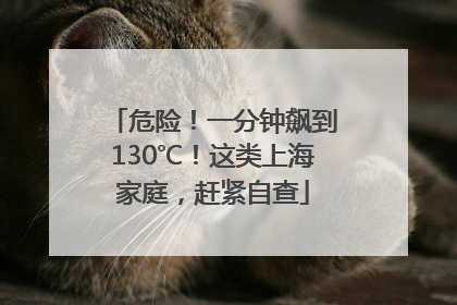 危险！一分钟飙到130℃！这类上海家庭，赶紧自查
