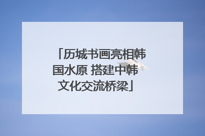 历城书画亮相韩国水原 搭建中韩文化交流桥梁