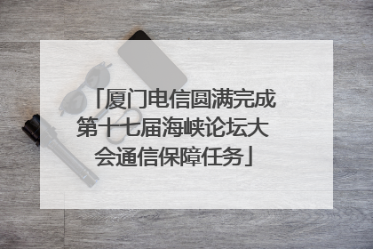 厦门电信圆满完成第十七届海峡论坛大会通信保障任务