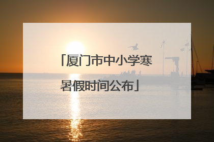厦门市中小学寒暑假时间公布