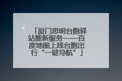 厦门思明台胞驿站推新服务——百度地图上线台胞出行“一键导航”