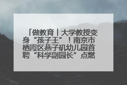 做教育︱大学教授变身“孩子王”！南京市栖霞区燕子矶幼儿园首聘“科学副园长”点燃萌娃科学梦