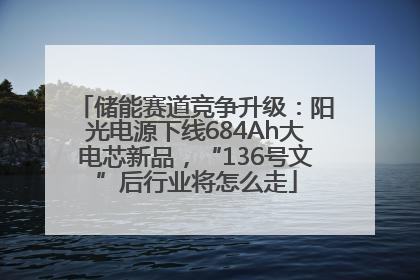 储能赛道竞争升级：阳光电源下线684Ah大电芯新品，“136号文”后行业将怎么走