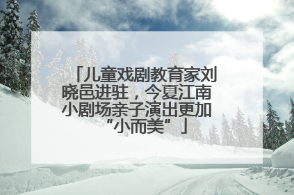 儿童戏剧教育家刘晓邑进驻，今夏江南小剧场亲子演出更加“小而美”