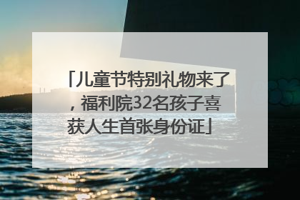 儿童节特别礼物来了，福利院32名孩子喜获人生首张身份证