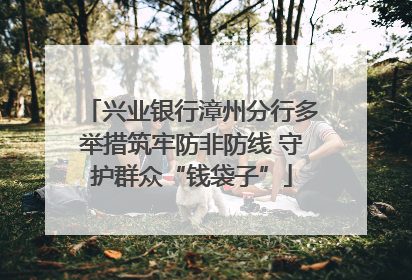 兴业银行漳州分行多举措筑牢防非防线 守护群众“钱袋子”