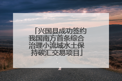 兴国县成功签约我国南方首条综合治理小流域水土保持碳汇交易项目