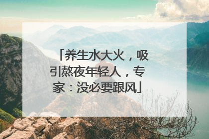 养生水大火，吸引熬夜年轻人，专家：没必要跟风