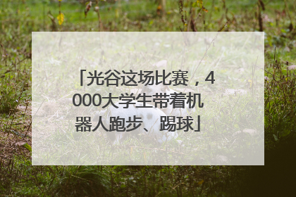 光谷这场比赛，4000大学生带着机器人跑步、踢球