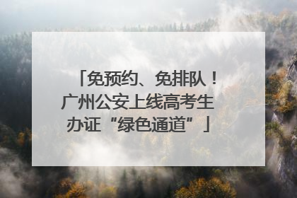 免预约、免排队！广州公安上线高考生办证“绿色通道”