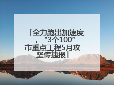 全力跑出加速度，“3个100”市重点工程5月攻坚传捷报