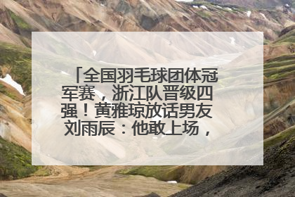 全国羽毛球团体冠军赛，浙江队晋级四强！黄雅琼放话男友刘雨辰：他敢上场，我一个劲遛他