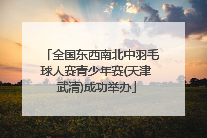 全国东西南北中羽毛球大赛青少年赛(天津武清)成功举办