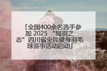 全国400余名选手参加 2025 “蜀羽之志”四川省全民健身羽毛球赛事活动启动