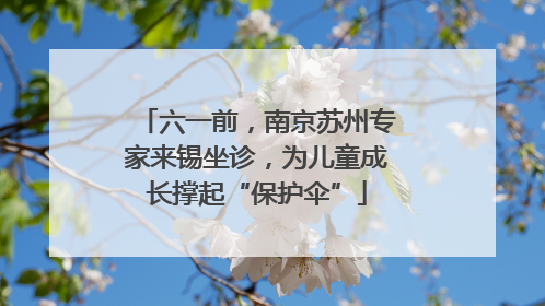 六一前，南京苏州专家来锡坐诊，为儿童成长撑起“保护伞”